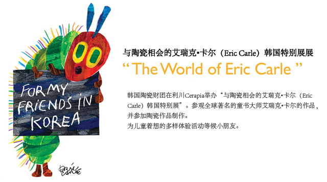 韩国陶瓷财团在利川Cerapia举办 '与陶瓷相会的艾瑞克•卡尔（Eric Carle）韩国特别展'。参观全球著名的童书大师艾瑞克•卡尔的作品，并参加陶瓷作品制作。为儿童着想的多样体验活动等候小朋友。