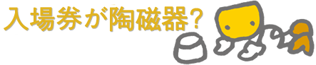 入場券が陶磁器!